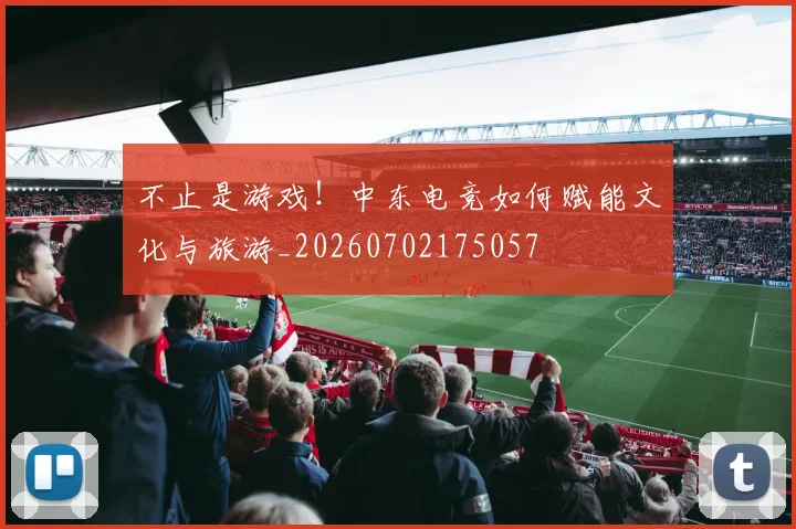 不止是游戏！中东电竞如何赋能文化与旅游_20260702175057
