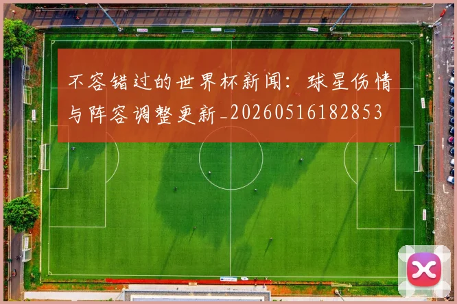 不容错过的世界杯新闻：球星伤情与阵容调整更新_20260516182853
