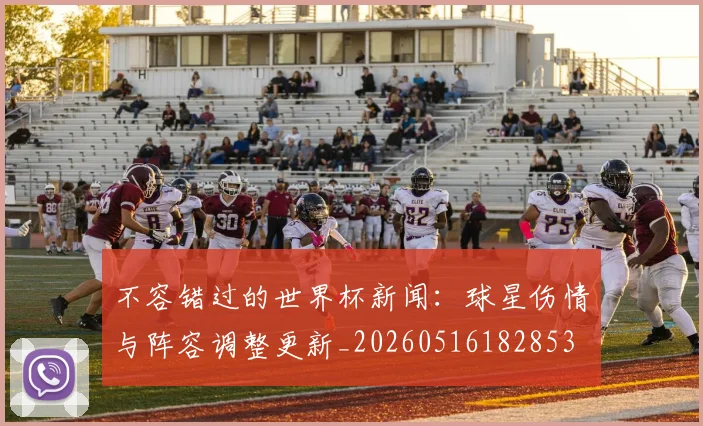 不容错过的世界杯新闻：球星伤情与阵容调整更新_20260516182853