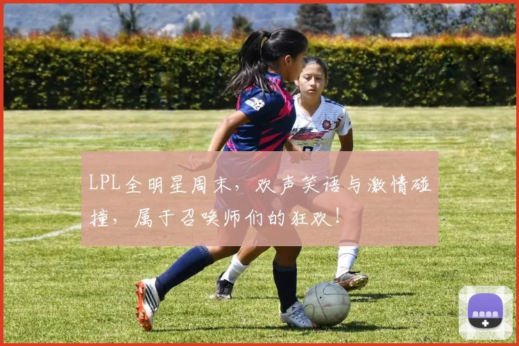 LPL全明星周末，欢声笑语与激情碰撞，属于召唤师们的狂欢！