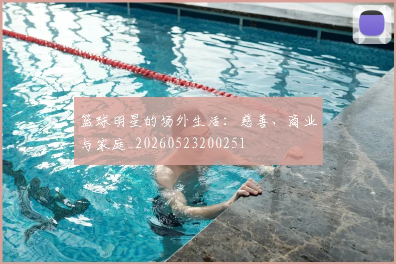 篮球明星的场外生活：慈善、商业与家庭_20260523200251