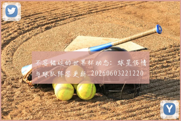 不容错过的世界杯动态：球星伤情与球队阵容更新_20260603221220