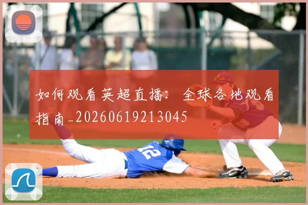 如何观看英超直播：全球各地观看指南_20260619213045