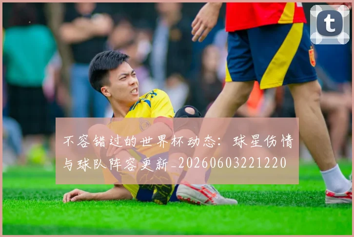 不容错过的世界杯动态：球星伤情与球队阵容更新_20260603221220