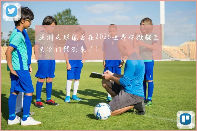亚洲足球能否在2026世界杯掀翻巨头冷门预测来了！