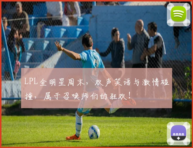 LPL全明星周末，欢声笑语与激情碰撞，属于召唤师们的狂欢！