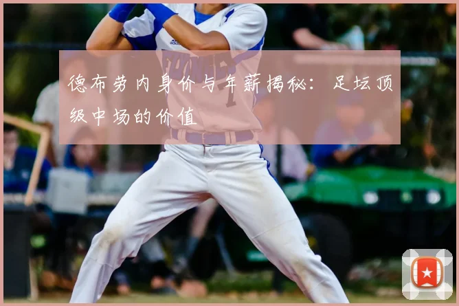 德布劳内身价与年薪揭秘：足坛顶级中场的价值