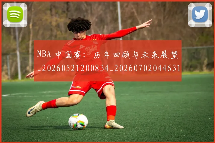NBA 中国赛：历年回顾与未来展望_20260521200834_20260702044631