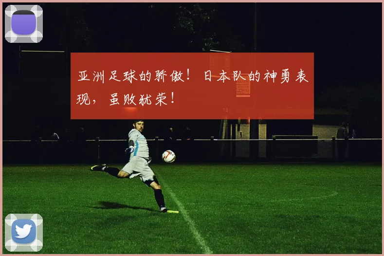 亚洲足球的骄傲！日本队的神勇表现，虽败犹荣！