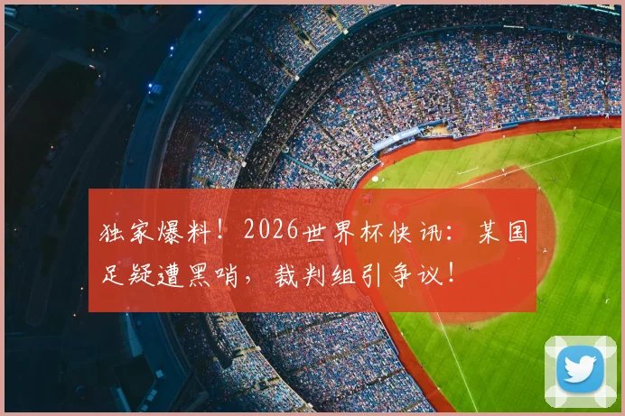 独家爆料!2026世界杯快讯:某国足疑遭黑哨,裁判组引争议!