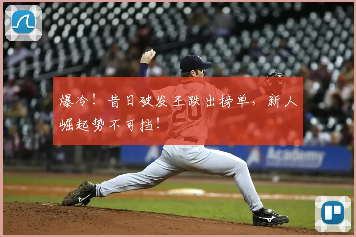 爆冷！昔日破发王跌出榜单，新人崛起势不可挡！