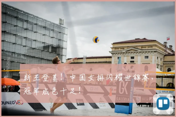 新王登基!中国女排闪耀世锦赛,冠军成色十足!