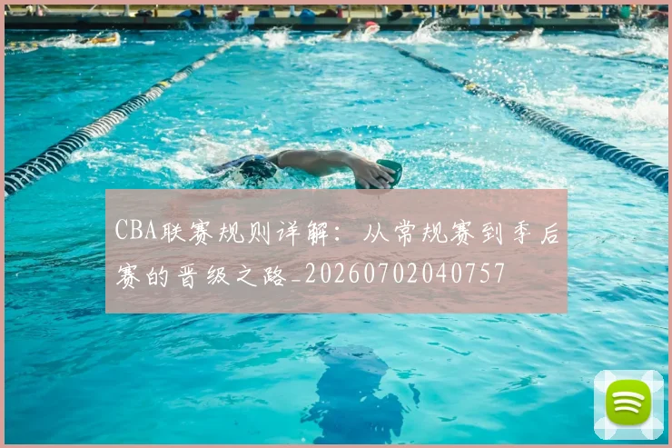 CBA联赛规则详解：从常规赛到季后赛的晋级之路_20260702040757