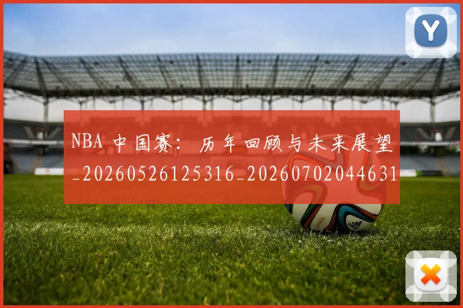 NBA 中国赛：历年回顾与未来展望_20260526125316_20260702044631