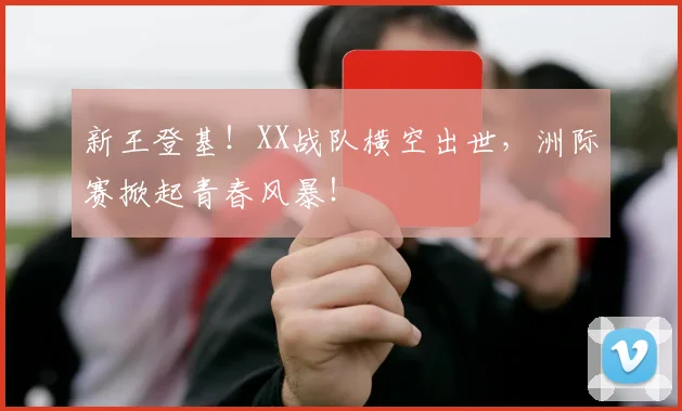 新王登基!XX战队横空出世,洲际赛掀起青春风暴!