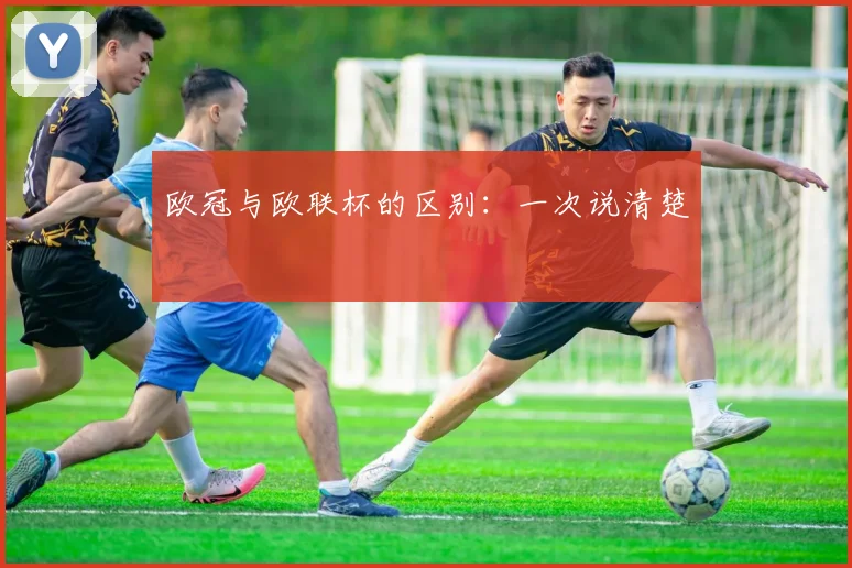 欧冠与欧联杯的区别：一次说清楚
