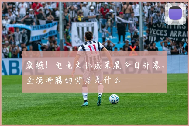 震撼！电竞文化成果展今日开幕，全场沸腾的背后是什么