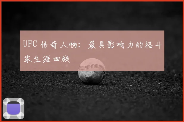 UFC 传奇人物：最具影响力的格斗家生涯回顾