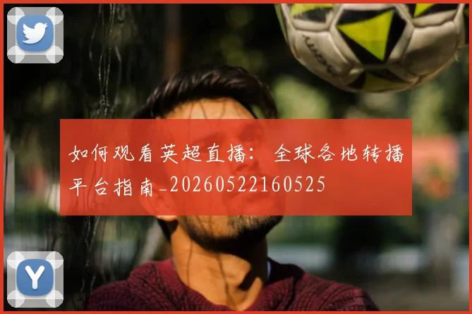 如何观看英超直播：全球各地转播平台指南_20260522160525