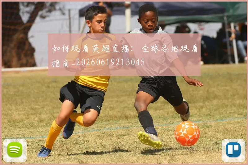 如何观看英超直播：全球各地观看指南_20260619213045