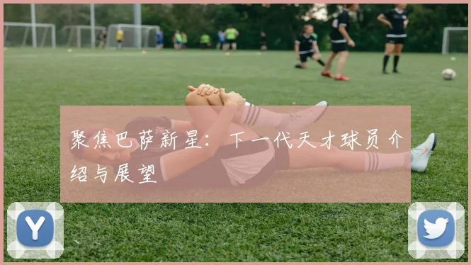 聚焦巴萨新星：下一代天才球员介绍与展望