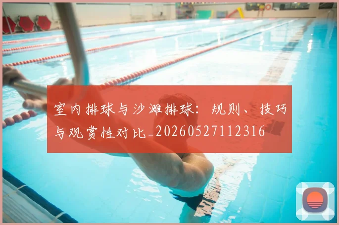 室内排球与沙滩排球：规则、技巧与观赏性对比_20260527112316