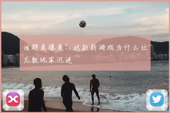 话题度爆表！这款新游戏为什么让无数玩家沉迷